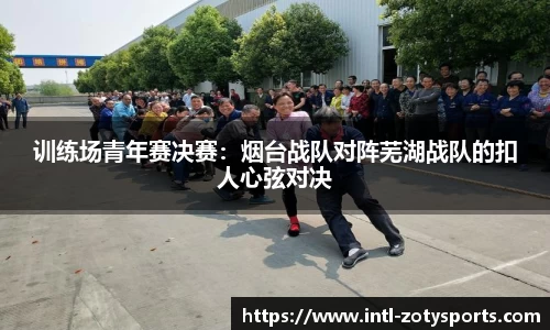 训练场青年赛决赛：烟台战队对阵芜湖战队的扣人心弦对决