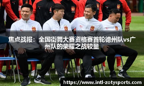 焦点战报：全国街舞大赛资格赛首轮德州队vs广州队的荣耀之战较量