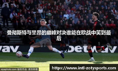 曼彻斯特与里昂的巅峰对决谁能在欧战中笑到最后