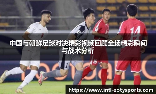 中国与朝鲜足球对决精彩视频回顾全场精彩瞬间与战术分析
