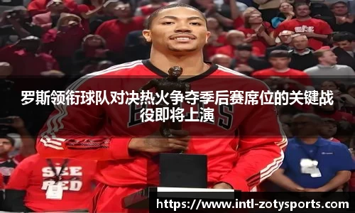 罗斯领衔球队对决热火争夺季后赛席位的关键战役即将上演